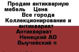 Продам антикварную мебель  › Цена ­ 200 000 - Все города Коллекционирование и антиквариат » Антиквариат   . Ненецкий АО,Выучейский п.